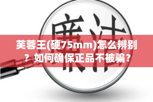 芙蓉王(硬75mm)怎么辨别？如何确保正品不被骗？